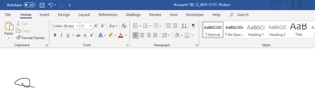 AutoSave 
Home 
copy 
Paste 
Accounti 08 12 2019 12-51-19.docx 
Insert Design 
Calibri (Body) 
Layout 
Font 
References Mailings 
Review 
Paragraph 
View Developer 
Help 
Aa8bccDc 
Normal 
p Search 
Aa8bccDc 
Il No Spac... 
AaBbC( 
Heading I Heading 2 
Styles 
Aad 
Title 
Format Painter 
Clipboard 