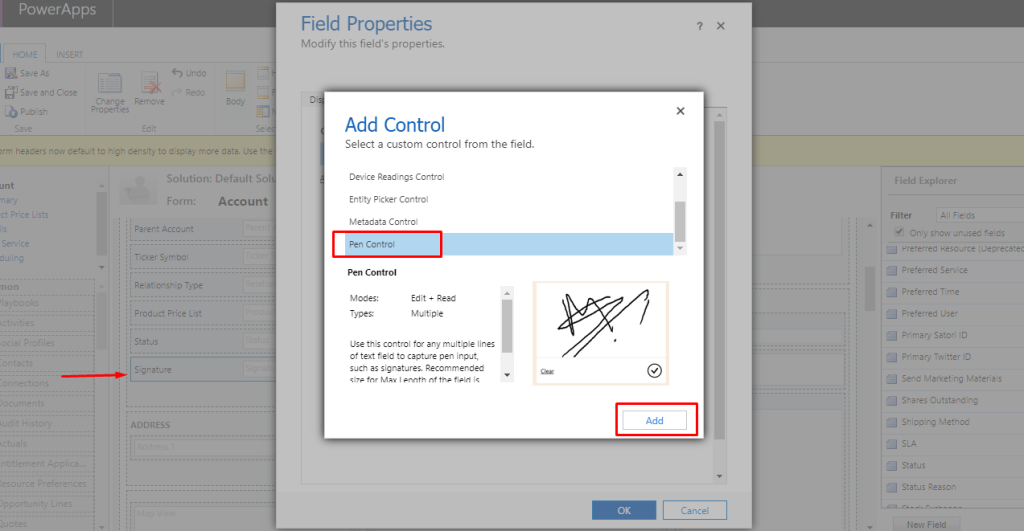 PowerApps 
Close 
: t,' cersit•,' cir-ply,' Use 
Solution: Default So 
Form: Account 
Reg:icrstip Type 
Price _;st 
Status 
i ADDRESS 
Field Properties 
Modify this field's properties. 
Add Control 
Select a custom control from the field. 
Device Readings Control 
Entity Picker Control 
Metadata Control 
Pen Ccrtrol 
Modes: 
Types: 
Edit* Read 
Multiple 
Use this control for any multiple lines 
of text to capture pen input, 
such as signatures. Recommended 
fry I ennth Of field 
Field Explorin 
Filter 
On sfncw teles 
Preferred Ser.•-ce 
Preferred T •me 
Preferred user 
grin-ET S:tcri ID 
Seno Vef€±t-ng 
Stzres Outstending 
Stipp;ng Met-cc: 
Status 
Status 
New Field 